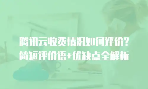 腾讯云收费情况如何评价？简短评价语+优缺点全解析