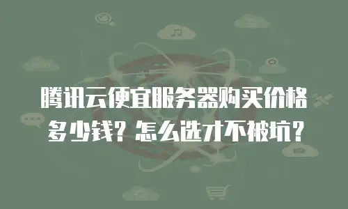 腾讯云便宜服务器购买价格多少钱？怎么选才不被坑？
