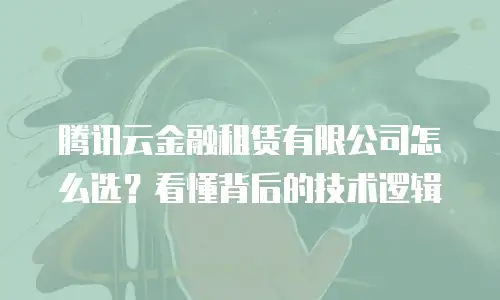 腾讯云金融租赁有限公司怎么选？看懂背后的技术逻辑