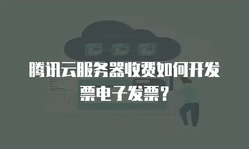 腾讯云服务器收费如何开发票电子发票？