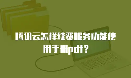 腾讯云怎样续费服务功能使用手册pdf？