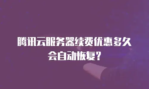 腾讯云服务器续费优惠多久会自动恢复？