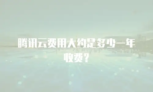 腾讯云费用大约是多少一年收费？