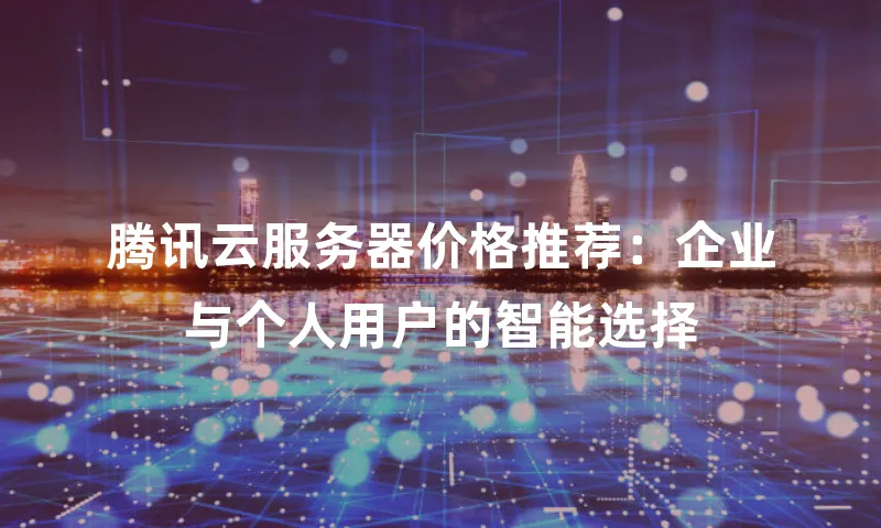腾讯云服务器价格推荐：企业与个人用户的智能选择
