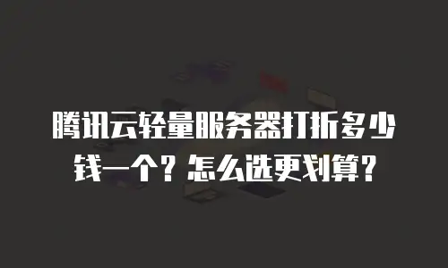 腾讯云轻量服务器打折多少钱一个？怎么选更划算？