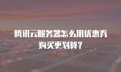 腾讯云服务器怎么用优惠券购买更划算？