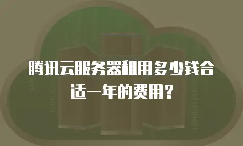 腾讯云服务器租用多少钱合适一年的费用？