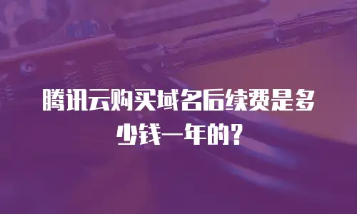 腾讯云购买域名后续费是多少钱一年的？