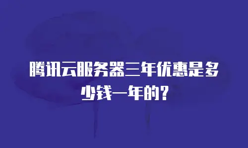 腾讯云服务器三年优惠是多少钱一年的？