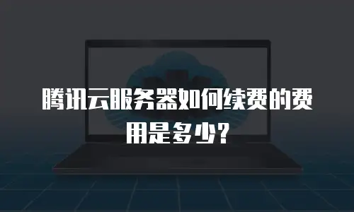 腾讯云服务器如何续费的费用是多少？