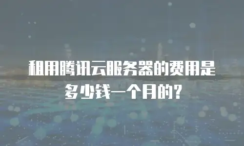租用腾讯云服务器的费用是多少钱一个月的？