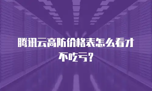 腾讯云高防价格表怎么看才不吃亏？