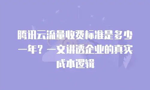 腾讯云流量收费标准是多少一年？一文讲透企业的真实成本逻辑