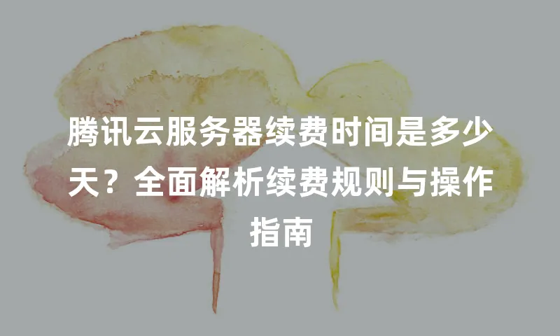腾讯云服务器续费时间是多少天？全面解析续费规则与操作指南