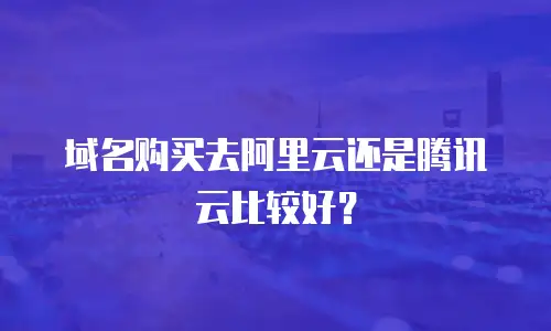 域名购买去阿里云还是腾讯云比较好？