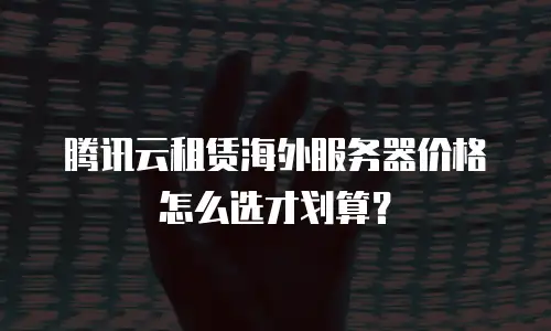 腾讯云租赁海外服务器价格怎么选才划算？