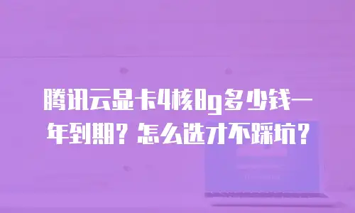 腾讯云显卡4核8g多少钱一年到期？怎么选才不踩坑？