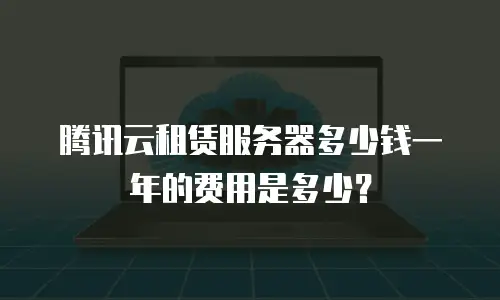 腾讯云租赁服务器多少钱一年的费用是多少？