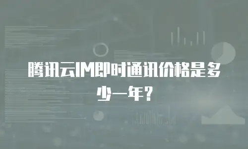 腾讯云IM即时通讯价格是多少一年？
