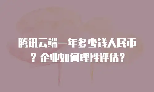 腾讯云端一年多少钱人民币？企业如何理性评估？