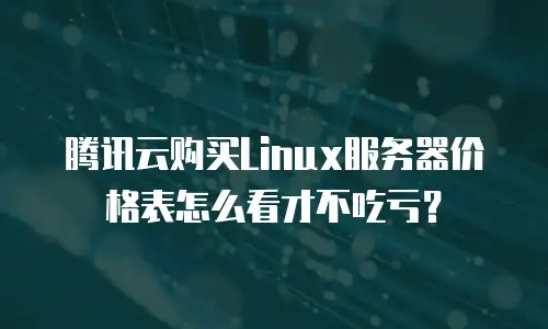 腾讯云购买Linux服务器价格表怎么看才不吃亏？
