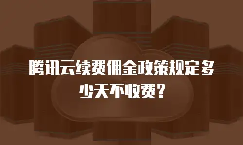 腾讯云续费佣金政策规定多少天不收费？