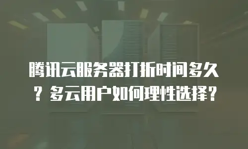 腾讯云服务器打折时间多久？多云用户如何理性选择？