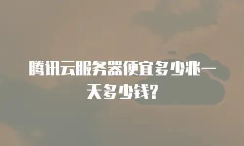 腾讯云服务器便宜多少兆一天多少钱？