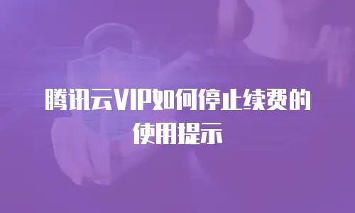 腾讯云VIP如何停止续费的使用提示