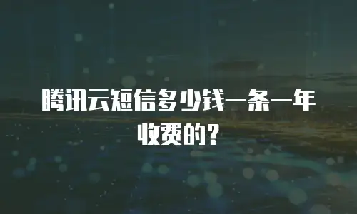 腾讯云短信多少钱一条一年收费的？