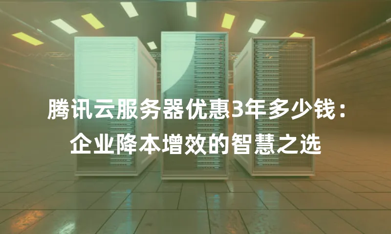腾讯云服务器优惠3年多少钱：企业降本增效的智慧之选