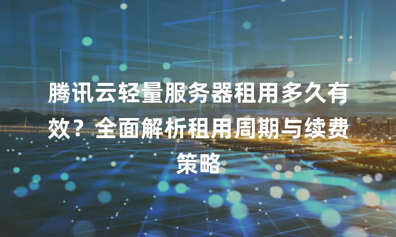 腾讯云轻量服务器租用多久有效？全面解析租用周期与续费策略