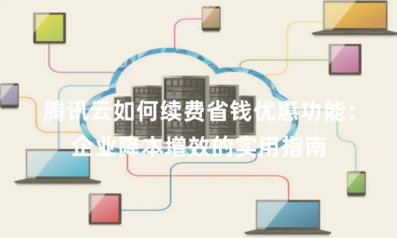 腾讯云如何续费省钱优惠功能：企业降本增效的实用指南