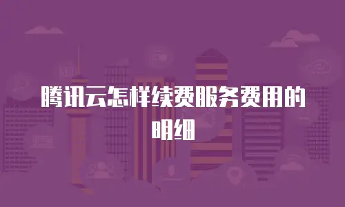 腾讯云怎样续费服务费用的明细
