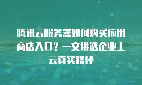 腾讯云服务器如何购买应用商店入口？一文讲透企业上云真实路径