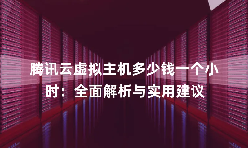 腾讯云虚拟主机多少钱一个小时：全面解析与实用建议