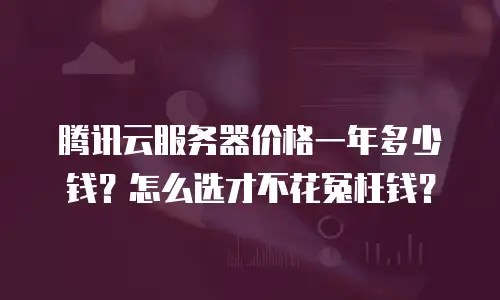 腾讯云服务器价格一年多少钱？怎么选才不花冤枉钱？
