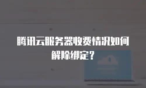 腾讯云服务器收费情况如何解除绑定？