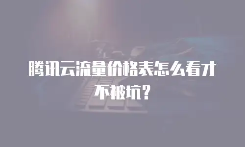 腾讯云流量价格表怎么看才不被坑？