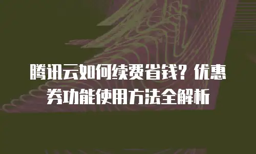 腾讯云如何续费省钱？优惠券功能使用方法全解析