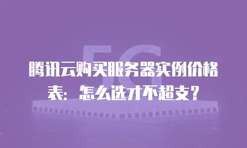 腾讯云购买服务器实例价格表：怎么选才不超支？