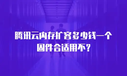 腾讯云内存扩容多少钱一个固件合适用不？