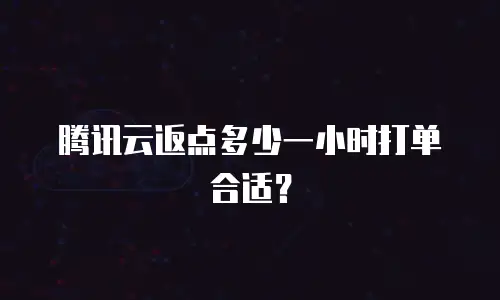 腾讯云返点多少一小时打单合适？