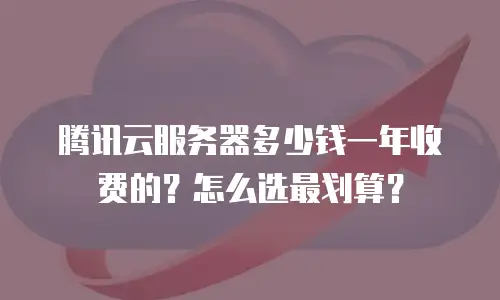 腾讯云服务器多少钱一年收费的？怎么选最划算？