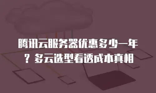 腾讯云服务器优惠多少一年？多云选型看透成本真相
