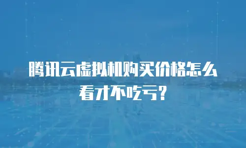 腾讯云虚拟机购买价格怎么看才不吃亏？