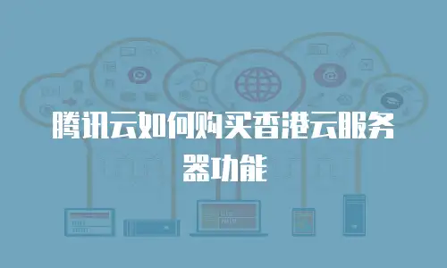 腾讯云如何购买香港云服务器功能