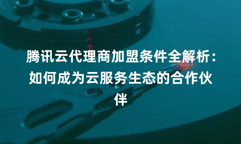 腾讯云代理商加盟条件全解析：如何成为云服务生态的合作伙伴