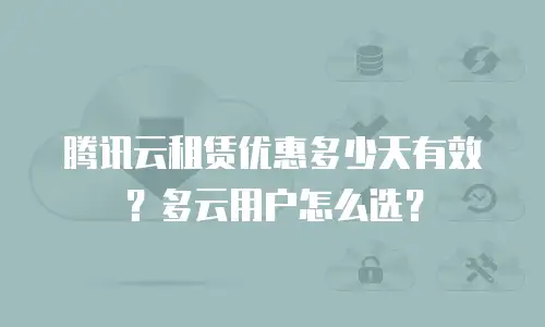 腾讯云租赁优惠多少天有效？多云用户怎么选？