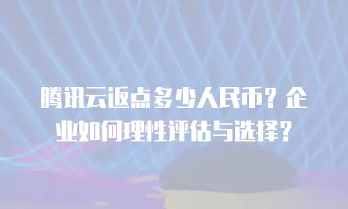 腾讯云返点多少人民币？企业如何理性评估与选择？